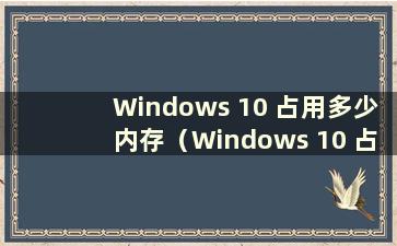 Windows 10 占用多少内存（Windows 10 占用多少空间）